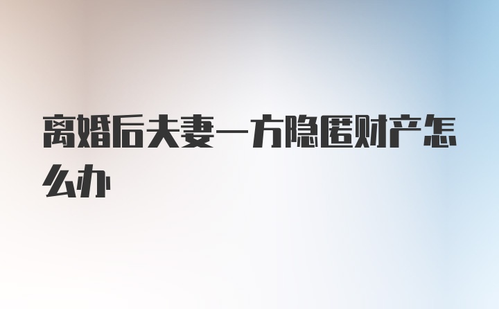 离婚后夫妻一方隐匿财产怎么办