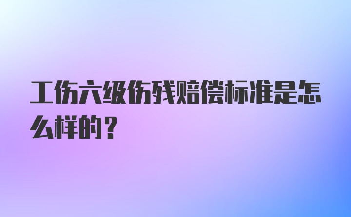 工伤六级伤残赔偿标准是怎么样的？