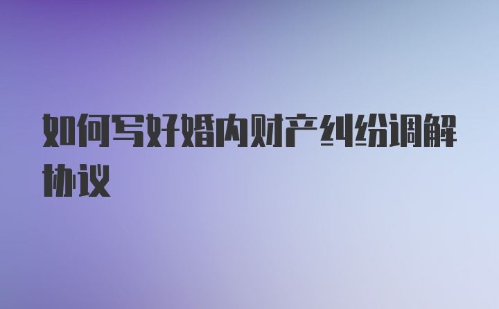 如何写好婚内财产纠纷调解协议