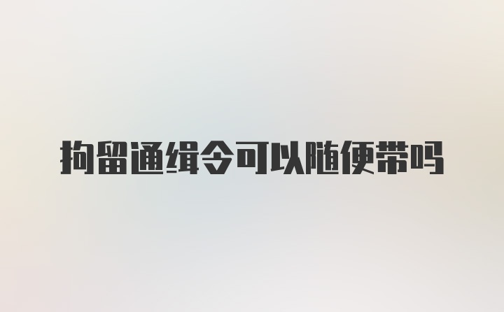 拘留通缉令可以随便带吗