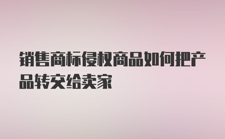 销售商标侵权商品如何把产品转交给卖家