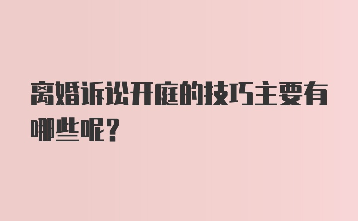 离婚诉讼开庭的技巧主要有哪些呢？