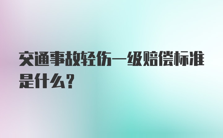 交通事故轻伤一级赔偿标准是什么？