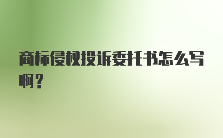 商标侵权投诉委托书怎么写啊？