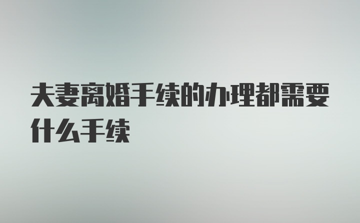 夫妻离婚手续的办理都需要什么手续