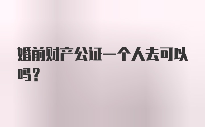 婚前财产公证一个人去可以吗？