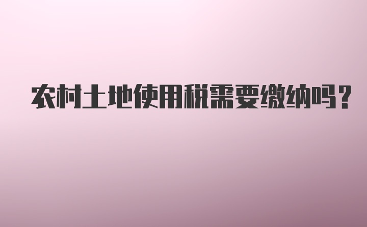 农村土地使用税需要缴纳吗?