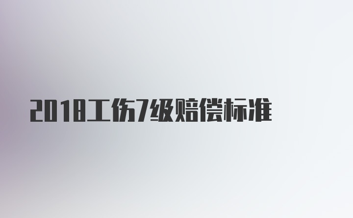 2018工伤7级赔偿标准