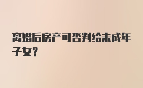 离婚后房产可否判给未成年子女？