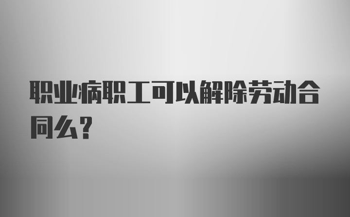 职业病职工可以解除劳动合同么？