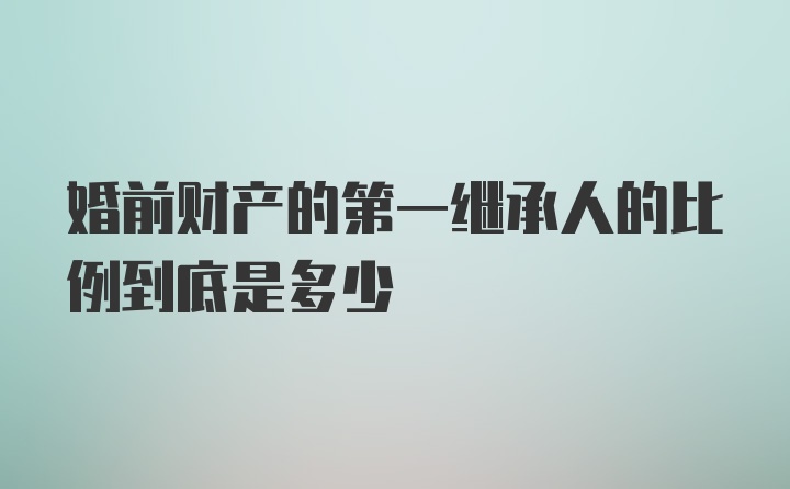 婚前财产的第一继承人的比例到底是多少