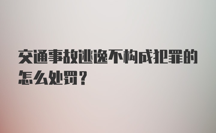 交通事故逃逸不构成犯罪的怎么处罚？