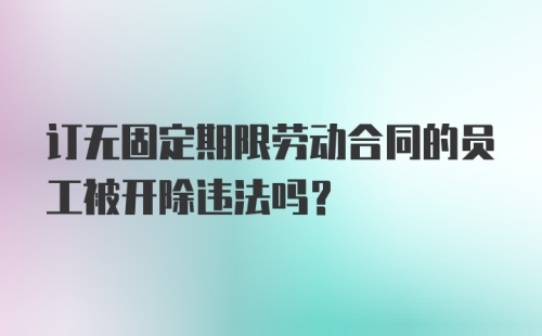 订无固定期限劳动合同的员工被开除违法吗？