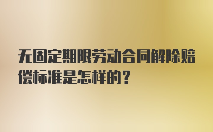 无固定期限劳动合同解除赔偿标准是怎样的?