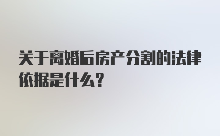 关于离婚后房产分割的法律依据是什么？