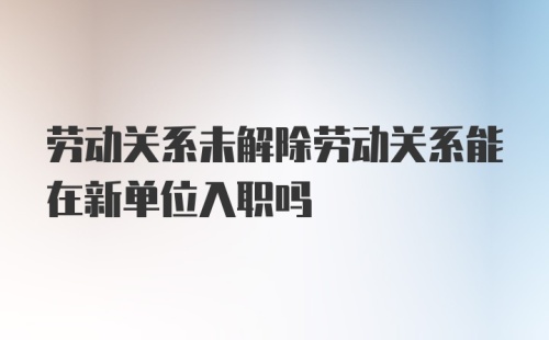 劳动关系未解除劳动关系能在新单位入职吗