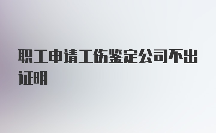 职工申请工伤鉴定公司不出证明