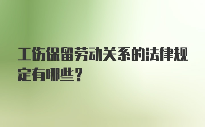 工伤保留劳动关系的法律规定有哪些？