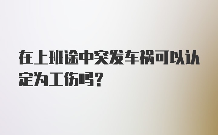 在上班途中突发车祸可以认定为工伤吗?