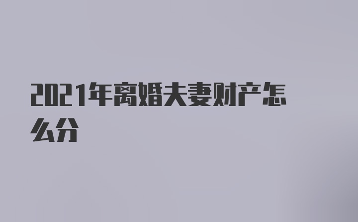 2021年离婚夫妻财产怎么分