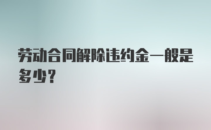 劳动合同解除违约金一般是多少？