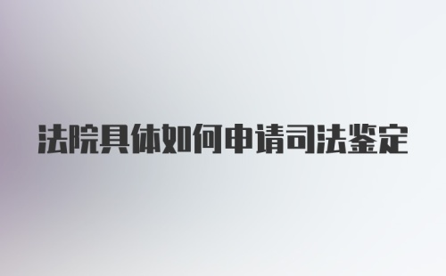 法院具体如何申请司法鉴定