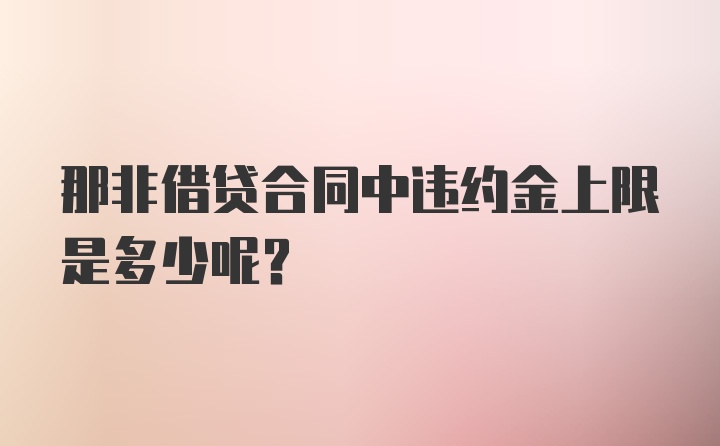 那非借贷合同中违约金上限是多少呢？