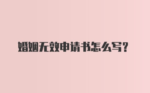 婚姻无效申请书怎么写？