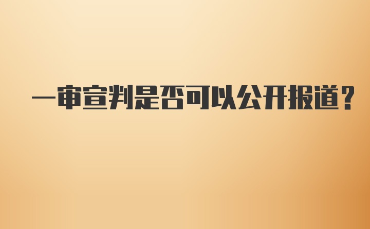 一审宣判是否可以公开报道？