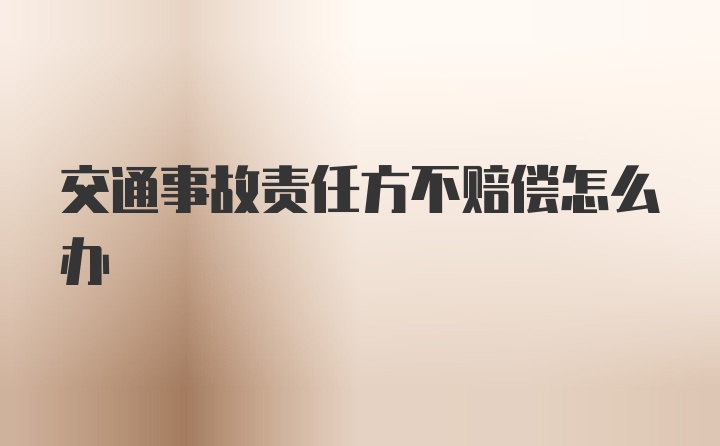 交通事故责任方不赔偿怎么办