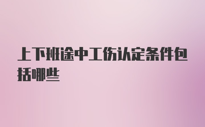 上下班途中工伤认定条件包括哪些