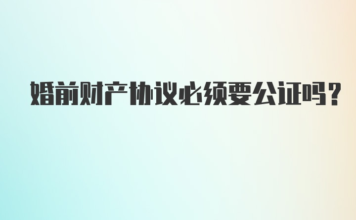 婚前财产协议必须要公证吗?