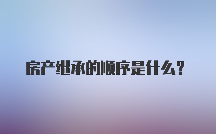 房产继承的顺序是什么？