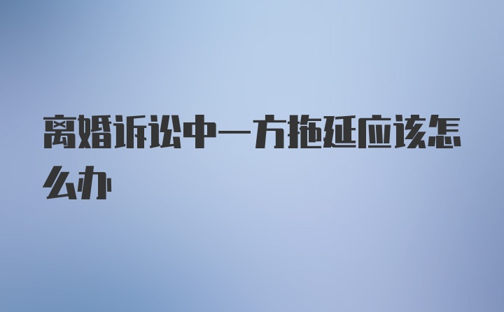 离婚诉讼中一方拖延应该怎么办