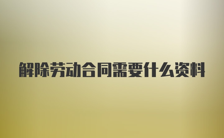 解除劳动合同需要什么资料