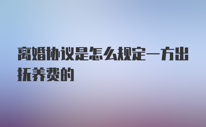 离婚协议是怎么规定一方出抚养费的