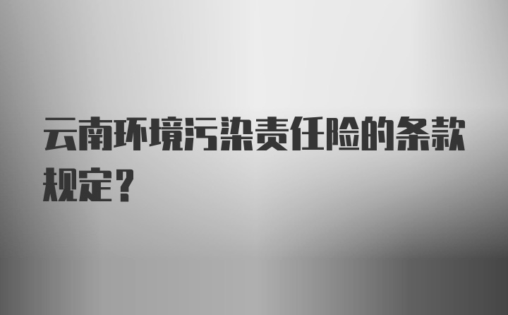 云南环境污染责任险的条款规定？