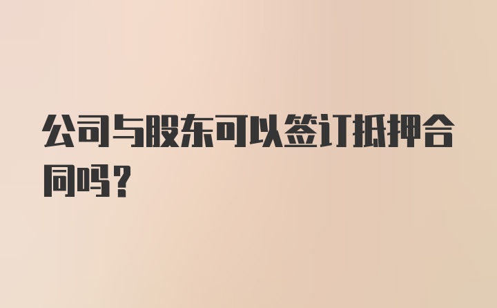 公司与股东可以签订抵押合同吗？