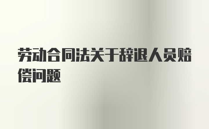 劳动合同法关于辞退人员赔偿问题