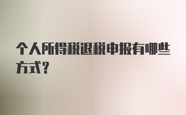 个人所得税退税申报有哪些方式？