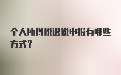 个人所得税退税申报有哪些方式？