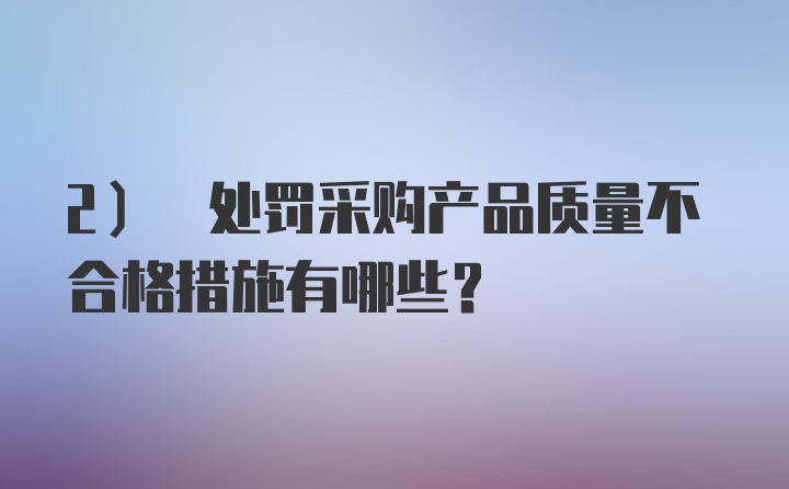 2) 处罚采购产品质量不合格措施有哪些？