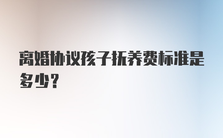 离婚协议孩子抚养费标准是多少？