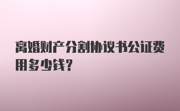 离婚财产分割协议书公证费用多少钱？