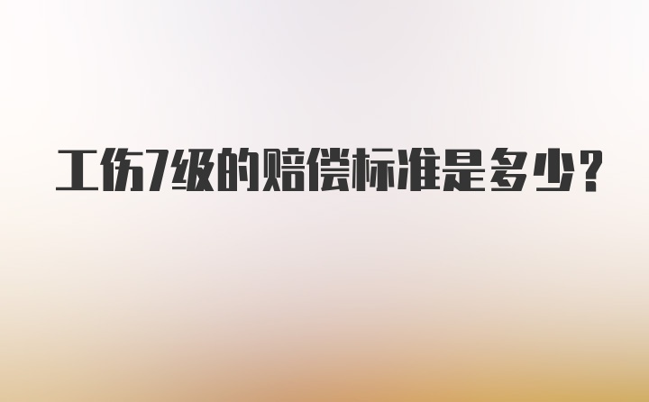 工伤7级的赔偿标准是多少？