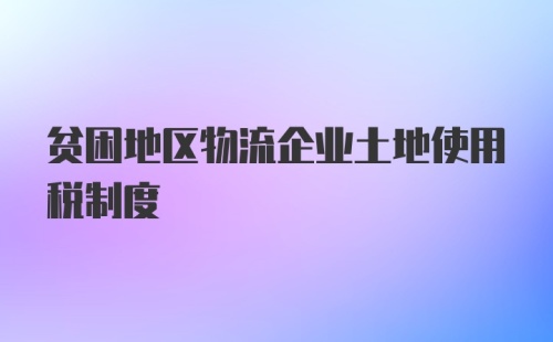 贫困地区物流企业土地使用税制度