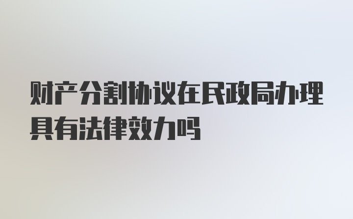 财产分割协议在民政局办理具有法律效力吗