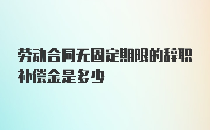 劳动合同无固定期限的辞职补偿金是多少