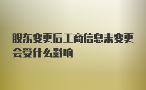 股东变更后工商信息未变更会受什么影响