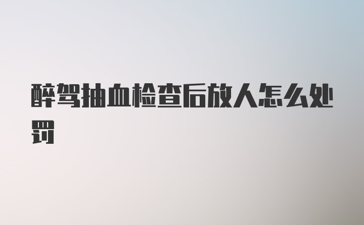 醉驾抽血检查后放人怎么处罚